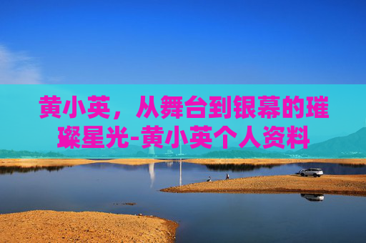 黄小英，从舞台到银幕的璀璨星光-黄小英个人资料