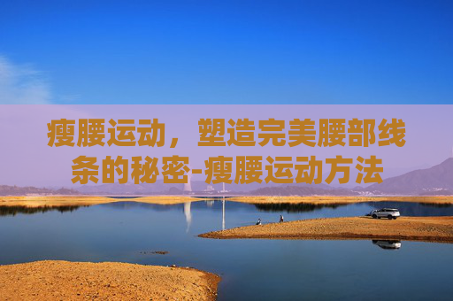 瘦腰运动，塑造完美腰部线条的秘密-瘦腰运动方法