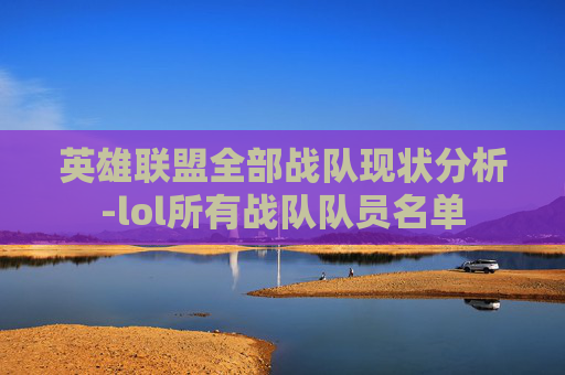 英雄联盟全部战队现状分析-lol所有战队队员名单