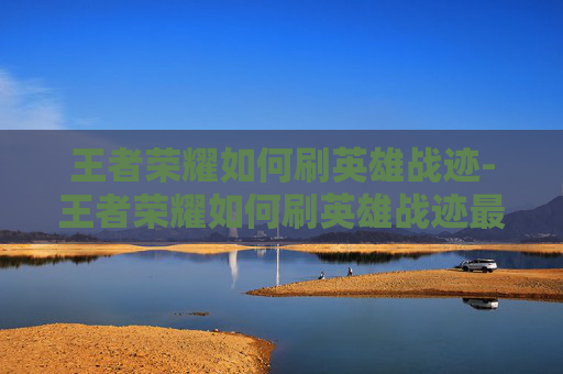 王者荣耀如何刷英雄战迹-王者荣耀如何刷英雄战迹最快 王者荣耀如何刷英雄战迹-王者荣耀如何刷英雄战迹最快