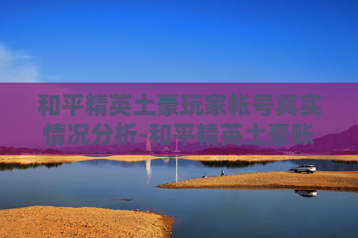 和平精英土豪玩家帐号真实情况分析-和平精英土豪账号真实