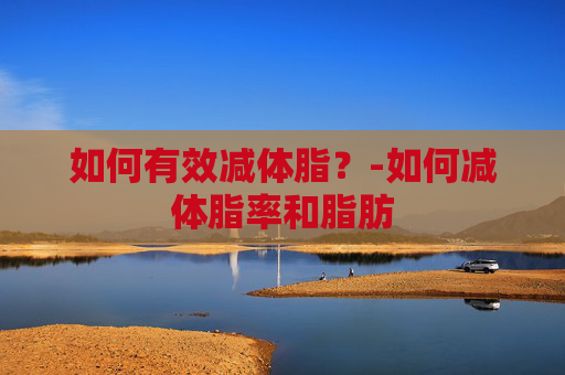 如何有效减体脂?-如何减体脂率和脂肪 如何有效减体脂?-如何减体脂率和脂肪
