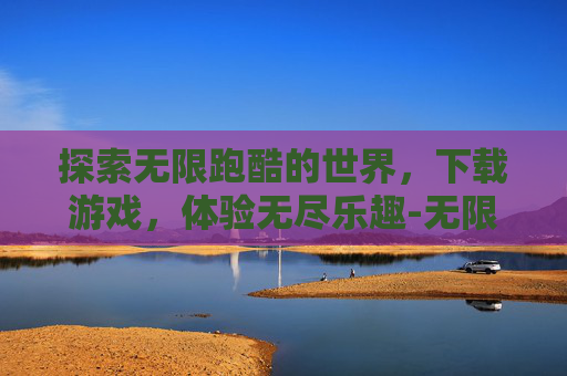 探索无限跑酷的世界，下载游戏，体验无尽乐趣-无限跑酷下载游戏大全