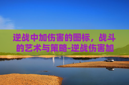 逆战中加伤害的图标，战斗的艺术与策略-逆战伤害加成道具有哪些