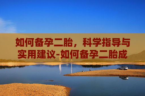 如何备孕二胎，科学指导与实用建议-如何备孕二胎成功率高