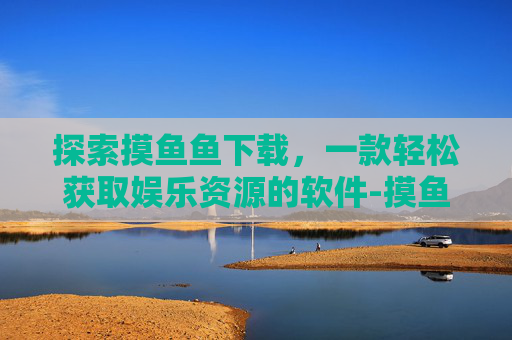 探索摸鱼鱼下载，一款轻松获取娱乐资源的软件-摸鱼鱼下载安装