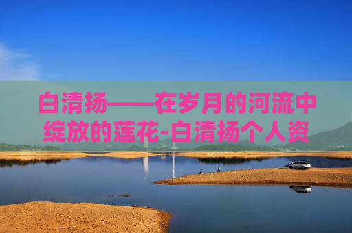 白清扬——在岁月的河流中绽放的莲花-白清扬个人资料 白清扬——在岁月的河流中绽放的莲花-白清扬个人资料