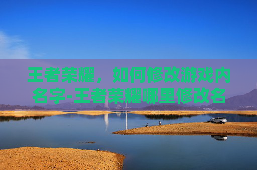 王者荣耀，如何修改游戏内名字-王者荣耀哪里修改名字和头像