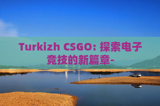 Turkizh CSGO: 探索电子竞技的新篇章- Turkizh CSGO: 探索电子竞技的新篇章-