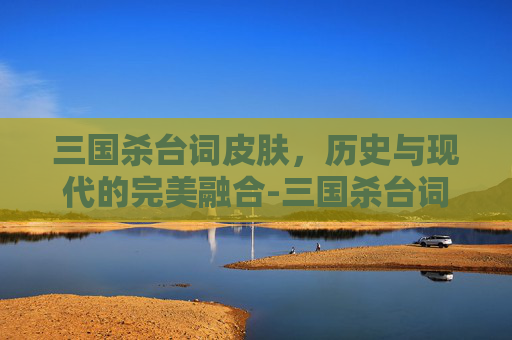 三国杀台词皮肤,历史与现代的完美融合-三国杀台词2026 三国杀台词皮肤,历史与现代的完美融合-三国杀台词2026
