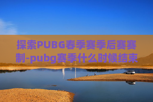 探索PUBG春季赛季后赛赛制-pubg赛季什么时候结束