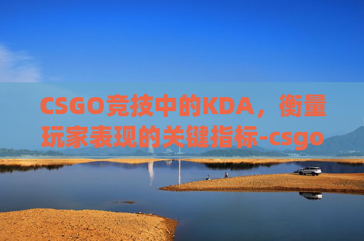 CSGO竞技中的KDA，衡量玩家表现的关键指标-csgo竞技模式是排位吗