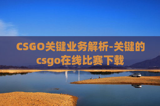 CSGO关键业务解析-关键的csgo在线比赛下载