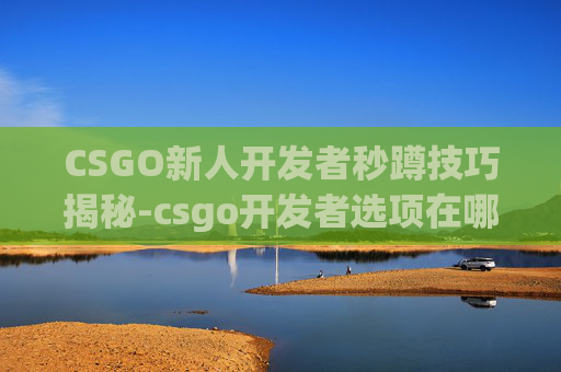 CSGO新人开发者秒蹲技巧揭秘-csgo开发者选项在哪里打开