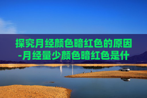 探究月经颜色暗红色的原因-月经量少颜色暗红色是什么原因