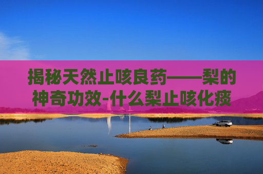 揭秘天然止咳良药——梨的神奇功效-什么梨止咳化痰效果好煮多久