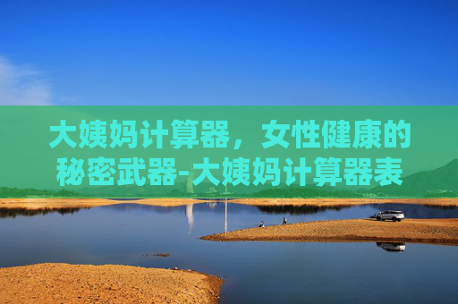 大姨妈计算器,女性健康的秘密武器-大姨妈计算器表 大姨妈计算器,女性健康的秘密武器-大姨妈计算器表