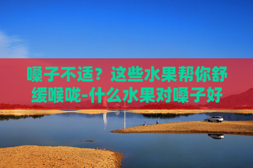 嗓子不适?这些水果帮你舒缓喉咙-什么水果对嗓子好? 嗓子不适?这些水果帮你舒缓喉咙-什么水果对嗓子好?