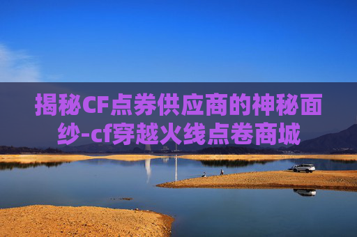 揭秘CF点券供应商的神秘面纱-cf穿越火线点卷商城 揭秘CF点券供应商的神秘面纱-cf穿越火线点卷商城