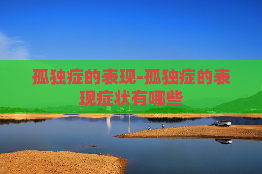 孤独症的表现-孤独症的表现症状有哪些 孤独症的表现-孤独症的表现症状有哪些