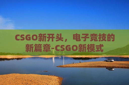 CSGO新开头，电子竞技的新篇章-CSGO新模式