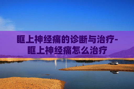 眶上神经痛的诊断与治疗-眶上神经痛怎么治疗 眶上神经痛的诊断与治疗-眶上神经痛怎么治疗