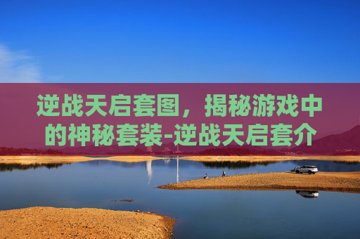 逆战天启套图，揭秘游戏中的神秘套装-逆战天启套介绍
