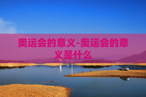 奥运会的意义-奥运会的意义是什么 奥运会的意义-奥运会的意义是什么