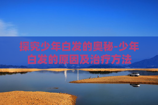 探究少年白发的奥秘-少年白发的原因及治疗方法