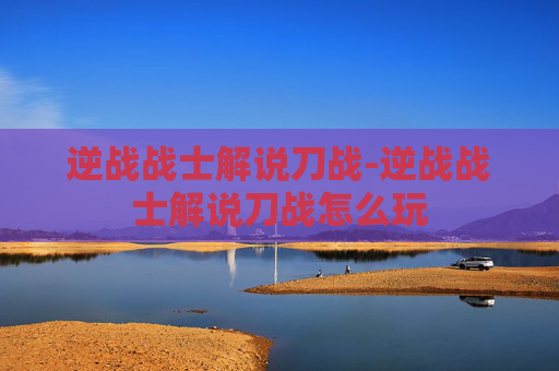 逆战战士解说刀战-逆战战士解说刀战怎么玩