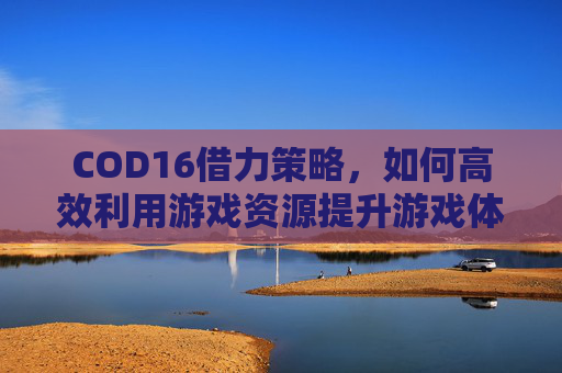 COD16借力策略,如何高效利用游戏资源提升游戏体验-cod16攻略 COD16借力策略,如何高效利用游戏资源提升游戏体验-cod16攻略