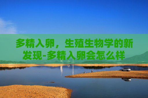 多精入卵,生殖生物学的新发现-多精入卵会怎么样 多精入卵,生殖生物学的新发现-多精入卵会怎么样