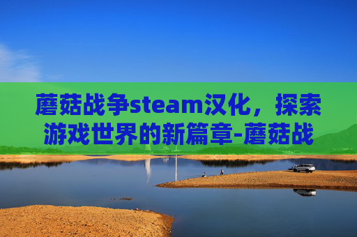 蘑菇战争steam汉化,探索游戏世界的新篇章-蘑菇战争汉化版westriver 蘑菇战争steam汉化,探索游戏世界的新篇章-蘑菇战争汉化版westriver