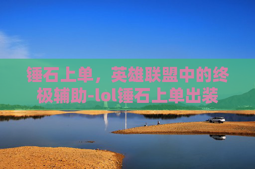 锤石上单，英雄联盟中的终极辅助-lol锤石上单出装
