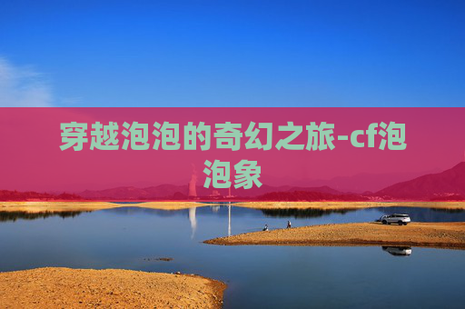 穿越泡泡的奇幻之旅-cf泡泡象