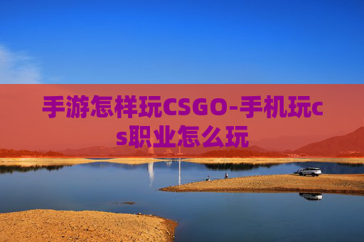 手游怎样玩CSGO-手机玩cs职业怎么玩