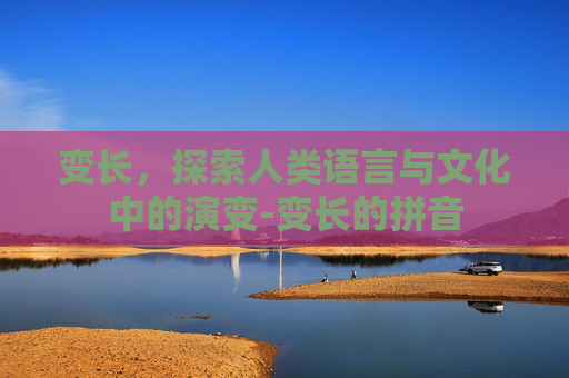 变长，探索人类语言与文化中的演变-变长的拼音