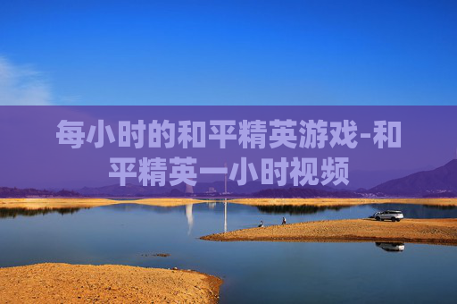每小时的和平精英游戏-和平精英一小时视频