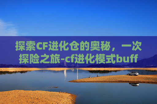探索CF进化仓的奥秘，一次探险之旅-cf进化模式buff都什么意思