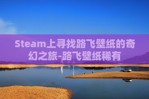 Steam上寻找路飞壁纸的奇幻之旅-路飞壁纸稀有