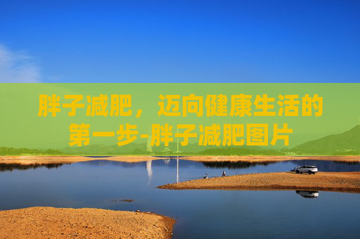 胖子减肥，迈向健康生活的第一步-胖子减肥图片