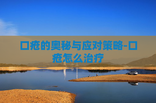 口疮的奥秘与应对策略-口疮怎么治疗