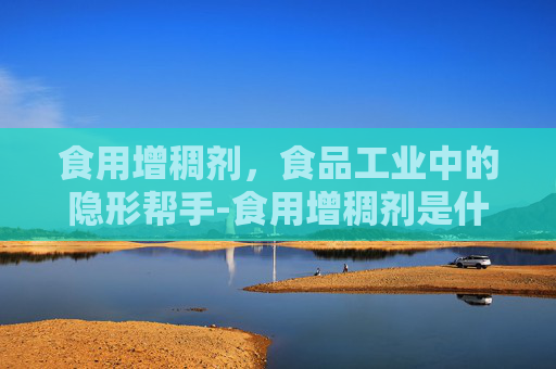 食用增稠剂，食品工业中的隐形帮手-食用增稠剂是什么成分