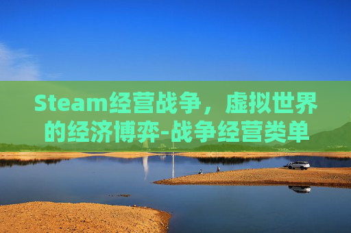 Steam经营战争，虚拟世界的经济博弈-战争经营类单机手游游戏