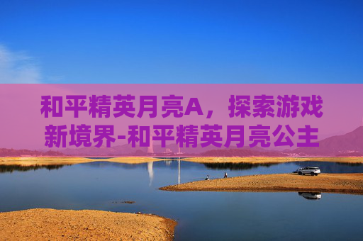 和平精英月亮A，探索游戏新境界-和平精英月亮公主图片