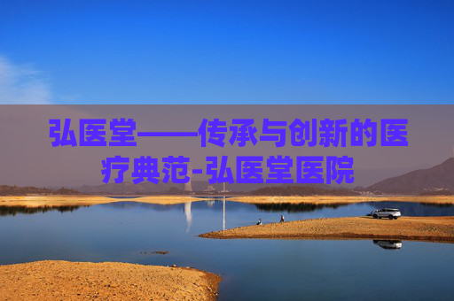 弘医堂——传承与创新的医疗典范-弘医堂医院