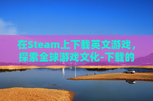 在Steam上下载英文游戏，探索全球游戏文化-下载的steam打开一堆英文