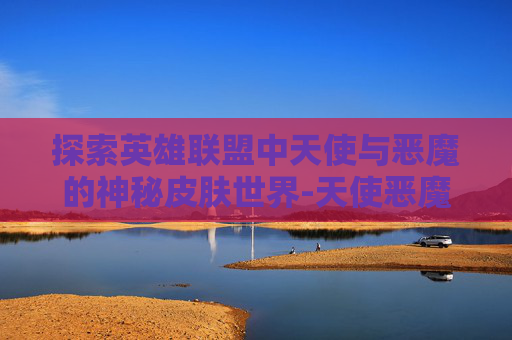 探索英雄联盟中天使与恶魔的神秘皮肤世界-天使恶魔多少钱