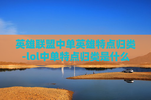 英雄联盟中单英雄特点归类-lol中单特点归类是什么
