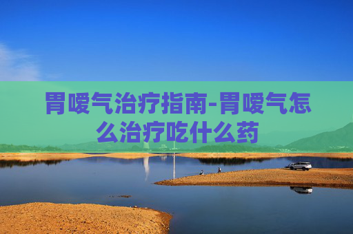 胃嗳气治疗指南-胃嗳气怎么治疗吃什么药